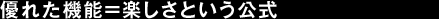 優れた機能＝楽しさという公式