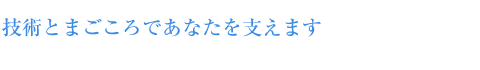 技術とまごころであなたを支えます